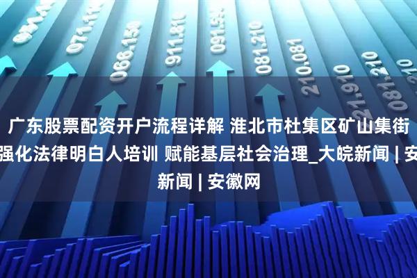 广东股票配资开户流程详解 淮北市杜集区矿山集街道：强化法律明白人培训 赋能基层社会治理_大皖新闻 | 安徽网
