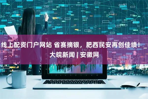 线上配资门户网站 省赛摘银，肥西民安再创佳绩！_大皖新闻 | 安徽网