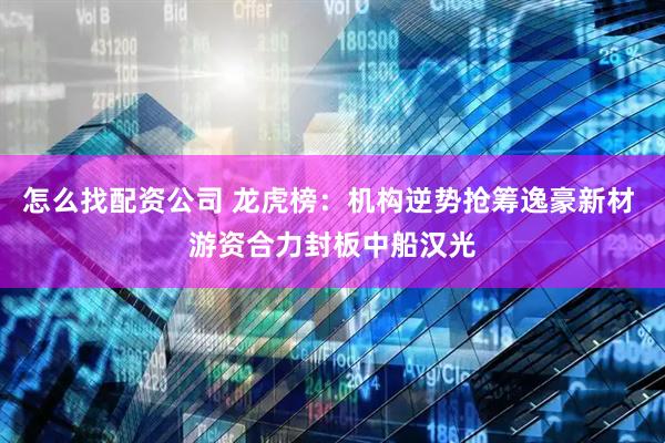 怎么找配资公司 龙虎榜：机构逆势抢筹逸豪新材 游资合力封板中船汉光