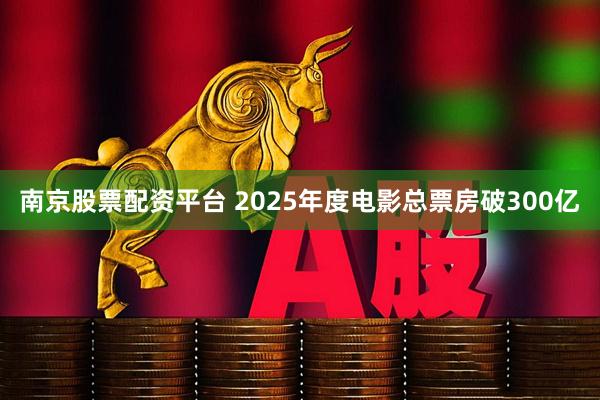 南京股票配资平台 2025年度电影总票房破300亿