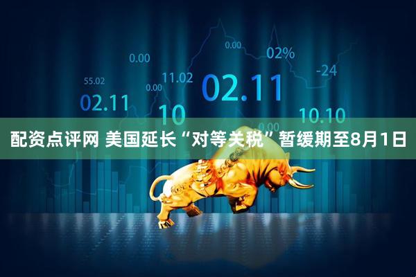 配资点评网 美国延长“对等关税”暂缓期至8月1日