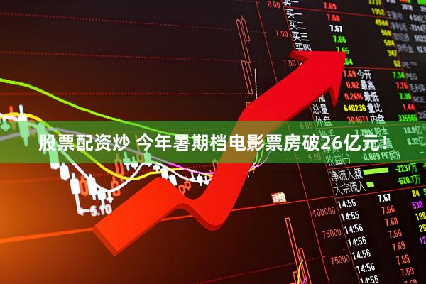 股票配资炒 今年暑期档电影票房破26亿元！
