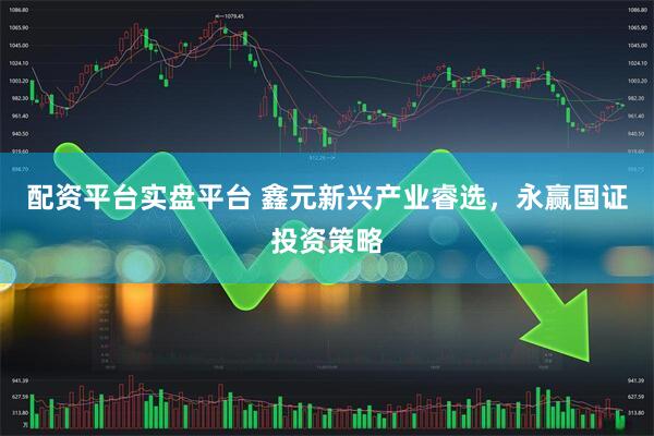 配资平台实盘平台 鑫元新兴产业睿选,永赢国证投资策略