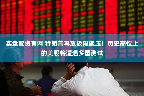 实盘配资官网 特朗普再放极限施压！历史高位上的美股将遭遇多重测试