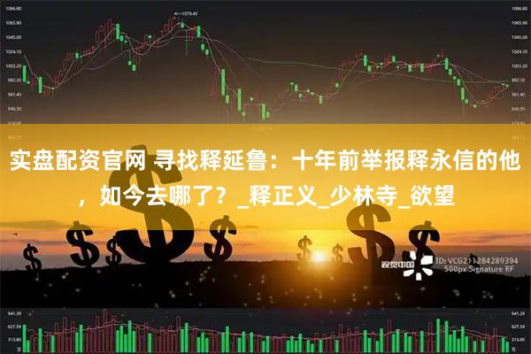 实盘配资官网 寻找释延鲁：十年前举报释永信的他，如今去哪了？_释正义_少林寺_欲望