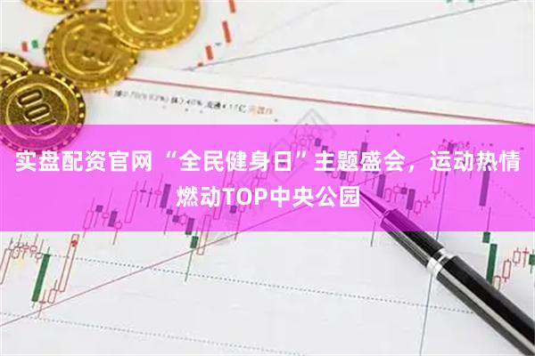 实盘配资官网 “全民健身日”主题盛会，运动热情燃动TOP中央公园