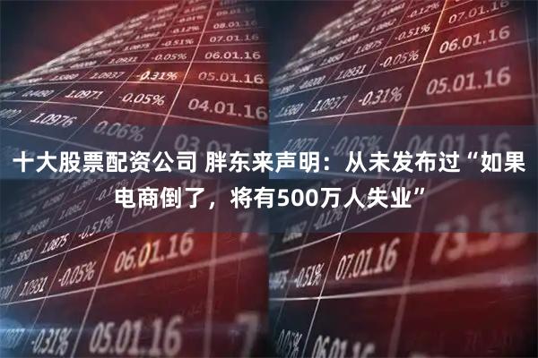 十大股票配资公司 胖东来声明：从未发布过“如果电商倒了，将有500万人失业”