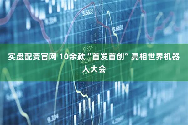 实盘配资官网 10余款“首发首创”亮相世界机器人大会