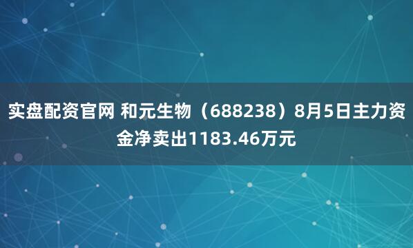 实盘配资官网 和元生物（688238）8月5日主力资金净卖出1183.46万元