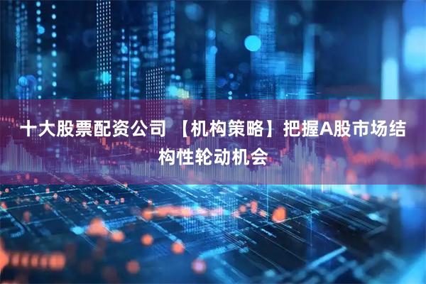 十大股票配资公司 【机构策略】把握A股市场结构性轮动机会