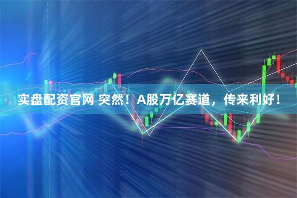 实盘配资官网 突然！A股万亿赛道，传来利好！