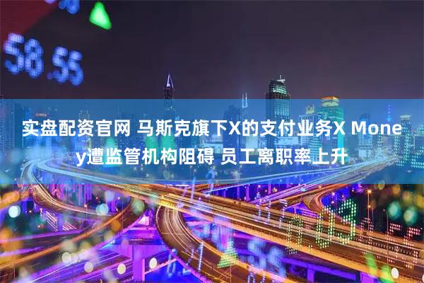 实盘配资官网 马斯克旗下X的支付业务X Money遭监管机构阻碍 员工离职率上升