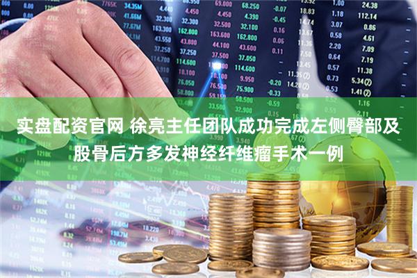 实盘配资官网 徐亮主任团队成功完成左侧臀部及股骨后方多发神经纤维瘤手术一例