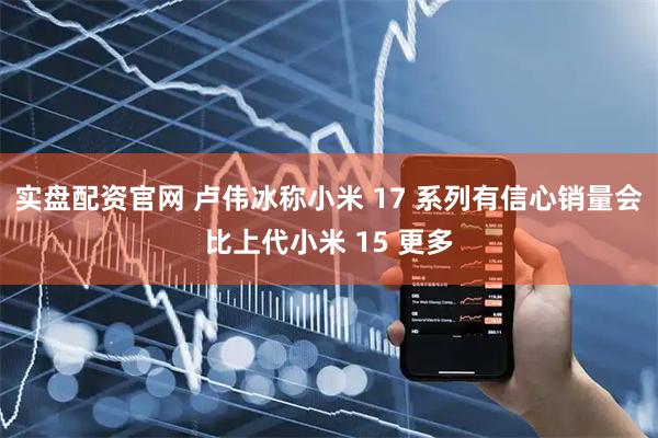 实盘配资官网 卢伟冰称小米 17 系列有信心销量会比上代小米 15 更多