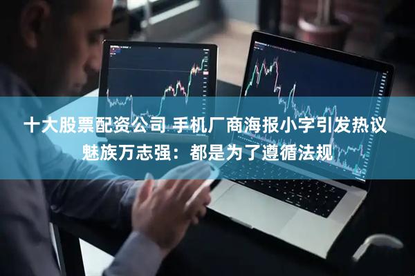 十大股票配资公司 手机厂商海报小字引发热议 魅族万志强：都是为了遵循法规