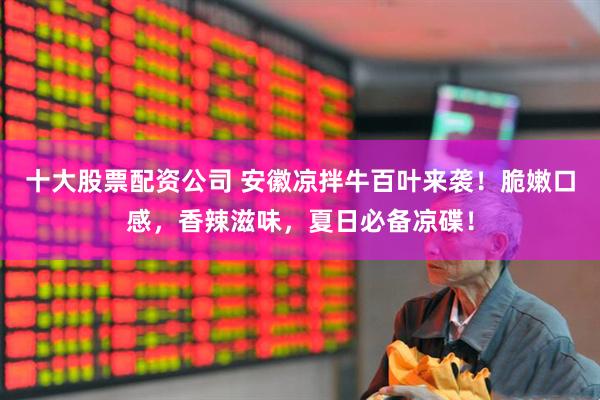 十大股票配资公司 安徽凉拌牛百叶来袭！脆嫩口感，香辣滋味，夏日必备凉碟！