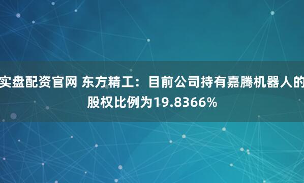 实盘配资官网 东方精工：目前公司持有嘉腾机器人的股权比例为19.8366%