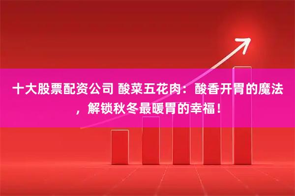 十大股票配资公司 酸菜五花肉：酸香开胃的魔法，解锁秋冬最暖胃的幸福！