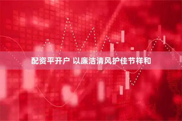 配资平开户 以廉洁清风护佳节祥和