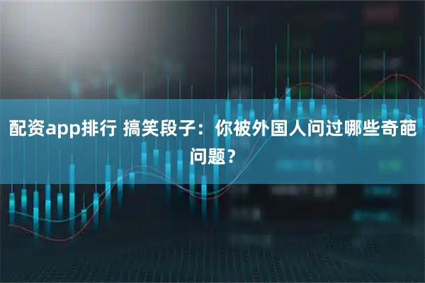 配资app排行 搞笑段子：你被外国人问过哪些奇葩问题？