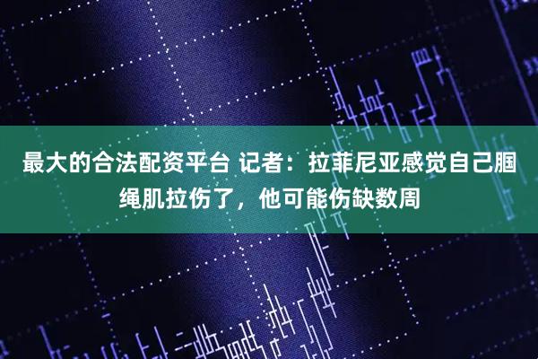 最大的合法配资平台 记者：拉菲尼亚感觉自己腘绳肌拉伤了，他可能伤缺数周