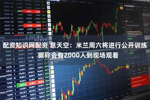 配资知识网配资 意天空：米兰周六将进行公开训练，据称会有2000人到现场观看