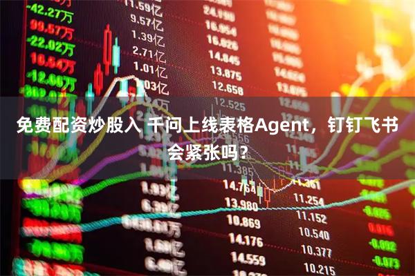 免费配资炒股入 千问上线表格Agent，钉钉飞书会紧张吗？