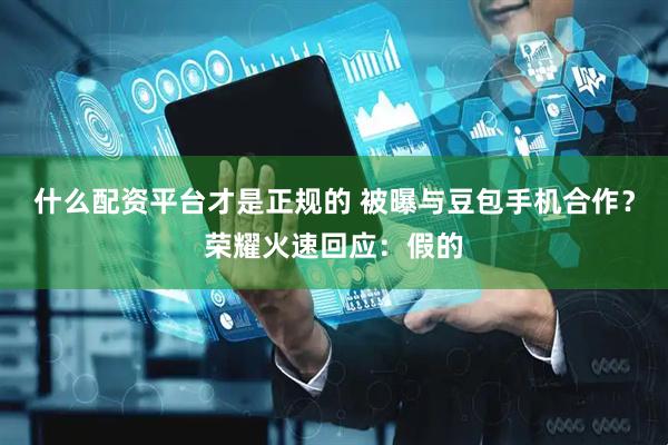 什么配资平台才是正规的 被曝与豆包手机合作？荣耀火速回应：假的