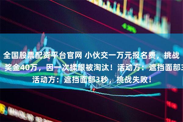 全国股票配资平台官网 小伙交一万元报名费，挑战35天不碰手机，奖金40万，因一次揉眼被淘汰！活动方：遮挡面部3秒，挑战失败！