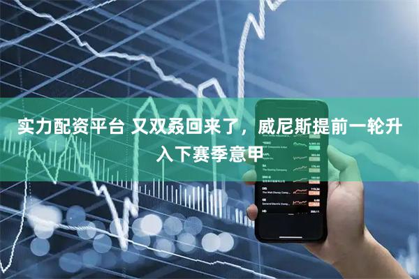 实力配资平台 又双叒回来了，威尼斯提前一轮升入下赛季意甲
