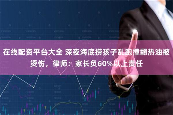 在线配资平台大全 深夜海底捞孩子乱跑撞翻热油被烫伤，律师：家长负60%以上责任
