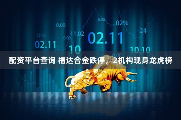 配资平台查询 福达合金跌停，2机构现身龙虎榜